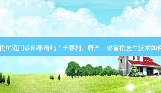 青松星范门诊部靠谱吗?王春利、唐齐、梁青松医生技术如何?-第1张图片-容颜志 - 专注变美资讯 青松星范门诊部靠谱吗?王春利、唐齐、梁青松医生技术如何?-第1张图片-容颜志 - 专注变美资讯