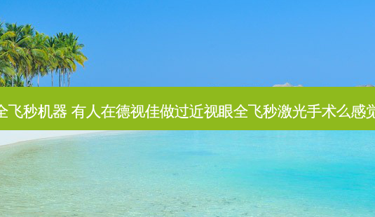德视佳全飞秒机器 有人在德视佳做过近视眼全飞秒激光手术么感觉怎么样-第1张图片-容颜志 - 专注变美资讯 德视佳全飞秒机器 有人在德视佳做过近视眼全飞秒激光手术么感觉怎么样-第1张图片-容颜志 - 专注变美资讯