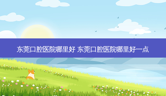 东莞口腔医院哪里好 东莞口腔医院哪里好一点-第1张图片-容颜志 - 专注变美资讯 东莞口腔医院哪里好 东莞口腔医院哪里好一点-第1张图片-容颜志 - 专注变美资讯