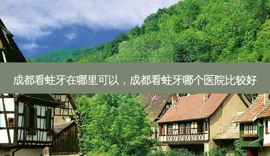 成都看蛀牙在哪里可以,成都看蛀牙哪个医院比较好-第1张图片-容颜志 - 专注变美资讯 成都看蛀牙在哪里可以,成都看蛀牙哪个医院比较好-第1张图片-容颜志 - 专注变美资讯