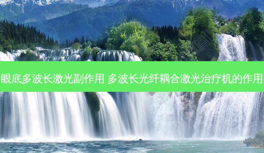 眼底多波长激光副作用 多波长光纤耦合激光机的作用-第1张图片-容颜志 - 专注变美资讯 眼底多波长激光副作用 多波长光纤耦合激光机的作用-第1张图片-容颜志 - 专注变美资讯