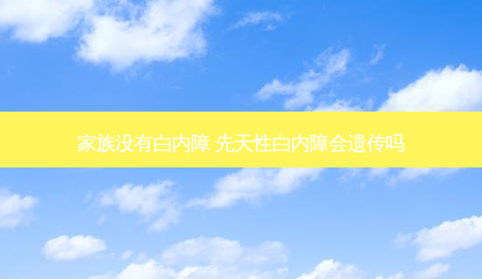 家族没有白内障 先天性白内障会遗传吗-第1张图片-容颜志 - 专注变美资讯 家族没有白内障 先天性白内障会遗传吗-第1张图片-容颜志 - 专注变美资讯