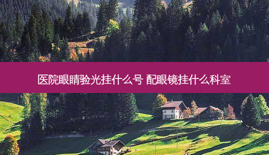 医院眼睛验光挂什么号 配眼镜挂什么科室-第1张图片-容颜志 - 专注变美资讯 医院眼睛验光挂什么号 配眼镜挂什么科室-第1张图片-容颜志 - 专注变美资讯