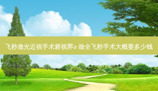 飞秒激光近视手术新视界a 做全飞秒手术大概要多少钱-第1张图片-容颜志 - 专注变美资讯 飞秒激光近视手术新视界a 做全飞秒手术大概要多少钱-第1张图片-容颜志 - 专注变美资讯