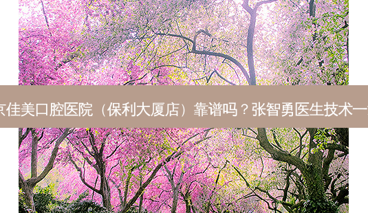 北京佳美口腔医院(保利大厦店)靠谱吗?张智勇医生技术!-第1张图片-容颜志 - 专注变美资讯 北京佳美口腔医院(保利大厦店)靠谱吗?张智勇医生技术!-第1张图片-容颜志 - 专注变美资讯