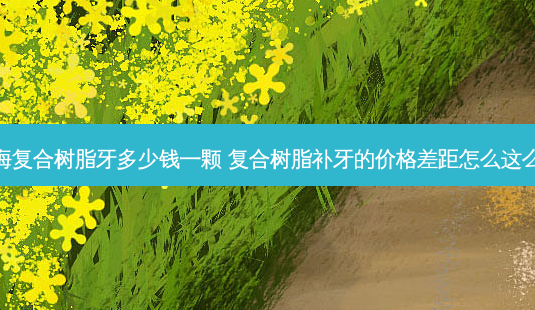 上海复合树脂牙多少钱一颗 复合树脂补牙的价格差距怎么这么大-第1张图片-容颜志 - 专注变美资讯 上海复合树脂牙多少钱一颗 复合树脂补牙的价格差距怎么这么大-第1张图片-容颜志 - 专注变美资讯