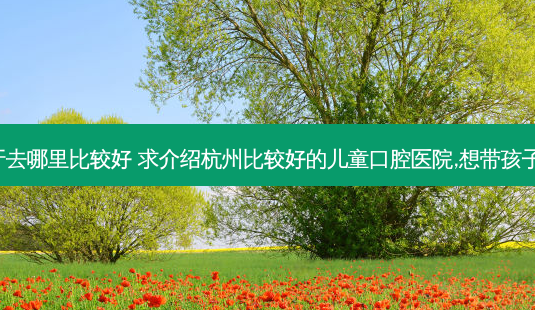 杭州补牙去哪里比较好 求介绍杭州比较好的儿童口腔医院,想带孩子去补牙。-第1张图片-容颜志 - 专注变美资讯 杭州补牙去哪里比较好 求介绍杭州比较好的儿童口腔医院,想带孩子去补牙。-第1张图片-容颜志 - 专注变美资讯