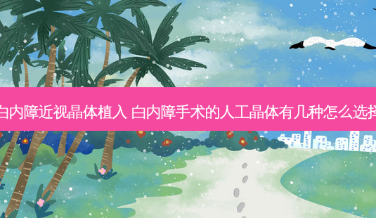 白内障近视晶体植入 白内障手术的人工晶体有几种怎么选择-第1张图片-容颜志 - 专注变美资讯 白内障近视晶体植入 白内障手术的人工晶体有几种怎么选择-第1张图片-容颜志 - 专注变美资讯