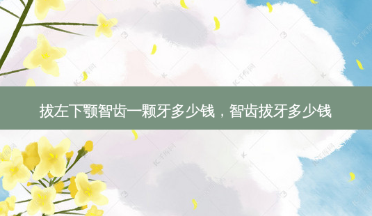 拔左下颚智齿一颗牙多少钱,智齿拔牙多少钱-第1张图片-容颜志 - 专注变美资讯 拔左下颚智齿一颗牙多少钱,智齿拔牙多少钱-第1张图片-容颜志 - 专注变美资讯