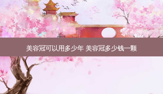 美容冠可以用多少年 美容冠多少钱一颗-第1张图片-容颜志 - 专注变美资讯 美容冠可以用多少年 美容冠多少钱一颗-第1张图片-容颜志 - 专注变美资讯