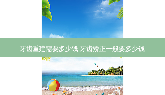 牙齿重建需要多少钱 牙齿矫正一般要多少钱-第1张图片-容颜志 - 专注变美资讯 牙齿重建需要多少钱 牙齿矫正一般要多少钱-第1张图片-容颜志 - 专注变美资讯