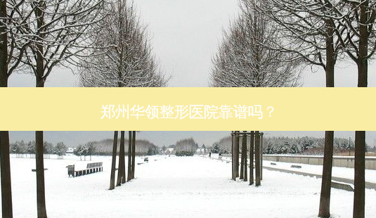 郑州华领整形医院靠谱吗?-第1张图片-容颜志 - 专注变美资讯 郑州华领整形医院靠谱吗?-第1张图片-容颜志 - 专注变美资讯