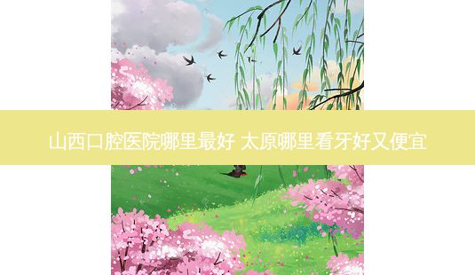山西口腔医院哪里好 太原哪里看牙好又便宜-第1张图片-容颜志 - 专注变美资讯 山西口腔医院哪里好 太原哪里看牙好又便宜-第1张图片-容颜志 - 专注变美资讯