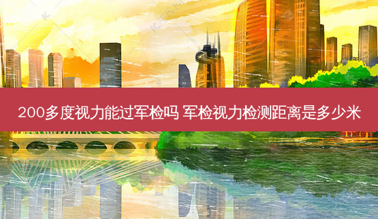 200多度视力能过军检吗 军检视力检测距离是多少米-第1张图片-容颜志 - 专注变美资讯 200多度视力能过军检吗 军检视力检测距离是多少米-第1张图片-容颜志 - 专注变美资讯