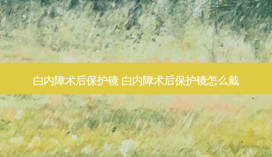 白内障术后保护镜 白内障术后保护镜怎么戴-第1张图片-容颜志 - 专注变美资讯 白内障术后保护镜 白内障术后保护镜怎么戴-第1张图片-容颜志 - 专注变美资讯