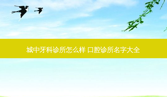 城中牙科诊所怎么样 口腔诊所名字大全-第1张图片-容颜志 - 专注变美资讯 城中牙科诊所怎么样 口腔诊所名字大全-第1张图片-容颜志 - 专注变美资讯