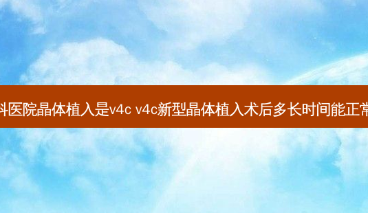 五官科医院晶体植入是v4c v4c新型晶体植入术后多长时间能正常用眼-第1张图片-容颜志 - 专注变美资讯 五官科医院晶体植入是v4c v4c新型晶体植入术后多长时间能正常用眼-第1张图片-容颜志 - 专注变美资讯