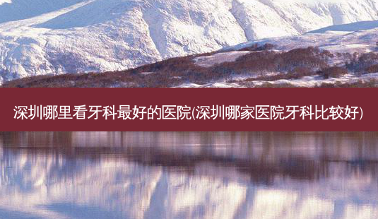 深圳哪里看牙科好的医院(深圳哪家医院牙科比较好)-第1张图片-容颜志 - 专注变美资讯 深圳哪里看牙科好的医院(深圳哪家医院牙科比较好)-第1张图片-容颜志 - 专注变美资讯
