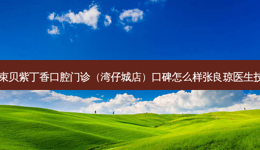 廊坊三河束贝紫丁香口腔门诊(湾仔城店)口碑怎么样张良琼医生技术如何?-第1张图片-容颜志 - 专注变美资讯 廊坊三河束贝紫丁香口腔门诊(湾仔城店)口碑怎么样张良琼医生技术如何?-第1张图片-容颜志 - 专注变美资讯
