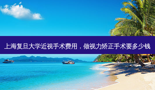 上海复旦大学近视手术费用,做视力矫正手术要多少钱-第1张图片-容颜志 - 专注变美资讯 上海复旦大学近视手术费用,做视力矫正手术要多少钱-第1张图片-容颜志 - 专注变美资讯