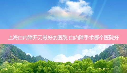 上海白内障开刀好的医院 白内障手术哪个医院好-第1张图片-容颜志 - 专注变美资讯 上海白内障开刀好的医院 白内障手术哪个医院好-第1张图片-容颜志 - 专注变美资讯