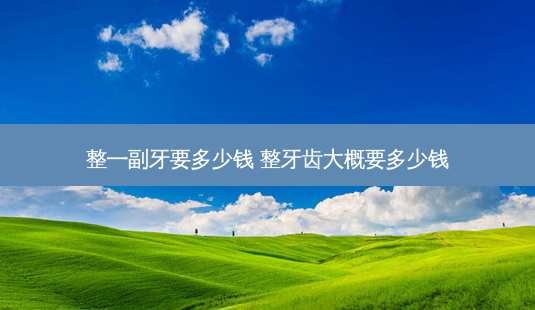 整一副牙要多少钱 整牙齿大概要多少钱-第1张图片-容颜志 - 专注变美资讯 整一副牙要多少钱 整牙齿大概要多少钱-第1张图片-容颜志 - 专注变美资讯