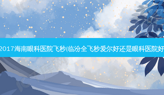 2017海南眼科医院飞秒(临汾全飞秒爱尔好还是眼科医院好)-第1张图片-容颜志 - 专注变美资讯 2017海南眼科医院飞秒(临汾全飞秒爱尔好还是眼科医院好)-第1张图片-容颜志 - 专注变美资讯