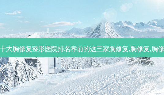 深圳十大胸修复整形医院排名靠前的这三家胸修复,胸修复,胸修复好-第1张图片-容颜志 - 专注变美资讯 深圳十大胸修复整形医院排名靠前的这三家胸修复,胸修复,胸修复好-第1张图片-容颜志 - 专注变美资讯