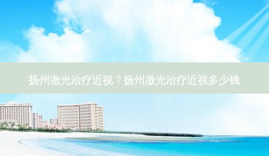 扬州激光近视?扬州激光近视多少钱-第1张图片-容颜志 - 专注变美资讯 扬州激光近视?扬州激光近视多少钱-第1张图片-容颜志 - 专注变美资讯