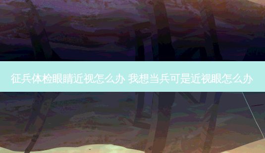 征兵体检眼睛近视怎么办 我想当兵可是近视眼怎么办-第1张图片-容颜志 - 专注变美资讯 征兵体检眼睛近视怎么办 我想当兵可是近视眼怎么办-第1张图片-容颜志 - 专注变美资讯