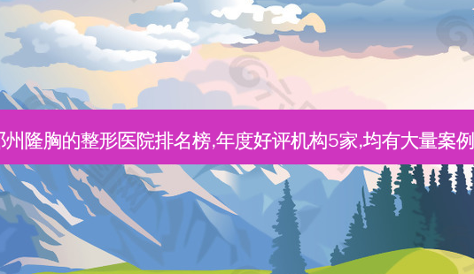 郑州隆胸的整形医院排名榜,年度好评机构5家,均有大量案例~-第1张图片-容颜志 - 专注变美资讯 郑州隆胸的整形医院排名榜,年度好评机构5家,均有大量案例~-第1张图片-容颜志 - 专注变美资讯