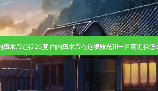白内障术后远视25度 白内障术后有远视散光和一百度近视怎么办-第1张图片-容颜志 - 专注变美资讯 白内障术后远视25度 白内障术后有远视散光和一百度近视怎么办-第1张图片-容颜志 - 专注变美资讯