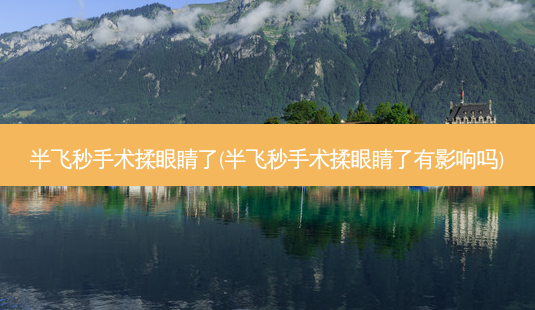半飞秒手术揉眼睛了(半飞秒手术揉眼睛了有影响吗)-第1张图片-容颜志 - 专注变美资讯 半飞秒手术揉眼睛了(半飞秒手术揉眼睛了有影响吗)-第1张图片-容颜志 - 专注变美资讯