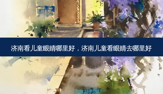 济南看儿童眼睛哪里好,济南儿童看眼睛去哪里好-第1张图片-容颜志 - 专注变美资讯 济南看儿童眼睛哪里好,济南儿童看眼睛去哪里好-第1张图片-容颜志 - 专注变美资讯