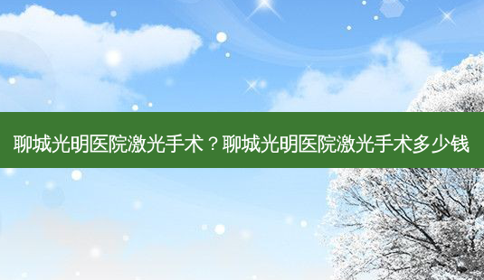 聊城光明医院激光手术?聊城光明医院激光手术多少钱-第1张图片-容颜志 - 专注变美资讯 聊城光明医院激光手术?聊城光明医院激光手术多少钱-第1张图片-容颜志 - 专注变美资讯
