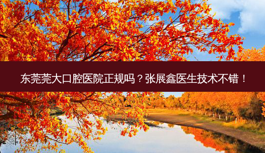 东莞莞大口腔医院正规吗?张展鑫医生技术不错!-第1张图片-容颜志 - 专注变美资讯 东莞莞大口腔医院正规吗?张展鑫医生技术不错!-第1张图片-容颜志 - 专注变美资讯
