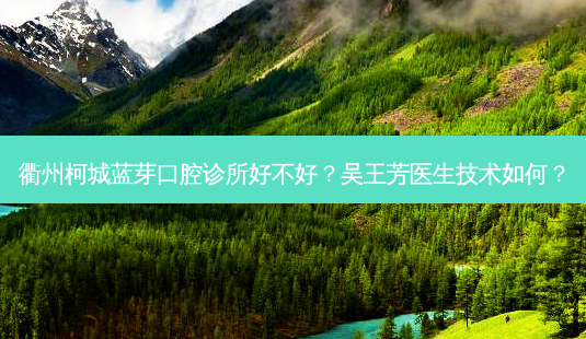 衢州柯城蓝芽口腔诊所好不好?吴王芳医生技术如何?-第1张图片-容颜志 - 专注变美资讯 衢州柯城蓝芽口腔诊所好不好?吴王芳医生技术如何?-第1张图片-容颜志 - 专注变美资讯