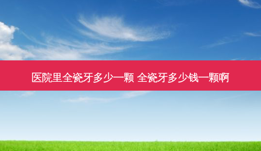 医院里全瓷牙多少一颗 全瓷牙多少钱一颗啊-第1张图片-容颜志 - 专注变美资讯 医院里全瓷牙多少一颗 全瓷牙多少钱一颗啊-第1张图片-容颜志 - 专注变美资讯