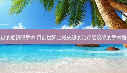 先进的近视眼手术 目前世界上先进的近视眼的手术是什么-第1张图片-容颜志 - 专注变美资讯 先进的近视眼手术 目前世界上先进的近视眼的手术是什么-第1张图片-容颜志 - 专注变美资讯