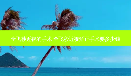 全飞秒近视的手术 全飞秒近视矫正手术要多少钱-第1张图片-容颜志 - 专注变美资讯 全飞秒近视的手术 全飞秒近视矫正手术要多少钱-第1张图片-容颜志 - 专注变美资讯