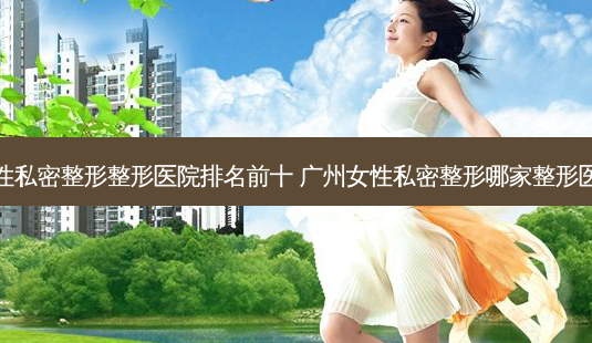 广州女性私密整形整形医院排名前十 广州女性私密整形哪家整形医院好-第1张图片-容颜志 - 专注变美资讯 广州女性私密整形整形医院排名前十 广州女性私密整形哪家整形医院好-第1张图片-容颜志 - 专注变美资讯