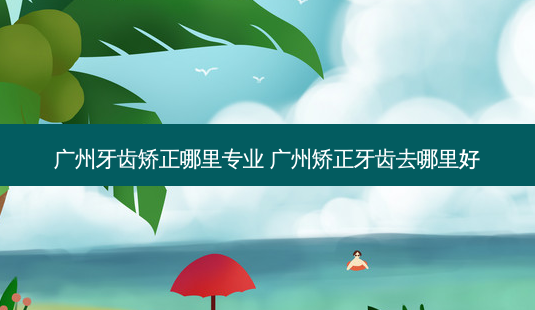 广州牙齿矫正哪里专业 广州矫正牙齿去哪里好-第1张图片-容颜志 - 专注变美资讯 广州牙齿矫正哪里专业 广州矫正牙齿去哪里好-第1张图片-容颜志 - 专注变美资讯
