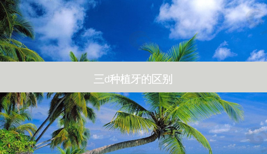 三d种植牙的区别-第1张图片-容颜志 - 专注变美资讯 三d种植牙的区别-第1张图片-容颜志 - 专注变美资讯