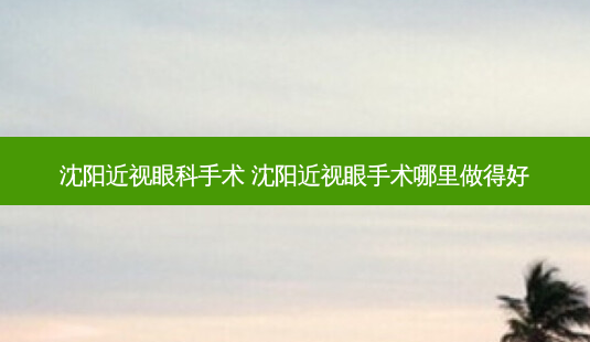 沈阳近视眼科手术 沈阳近视眼手术哪里做得好-第1张图片-容颜志 - 专注变美资讯 沈阳近视眼科手术 沈阳近视眼手术哪里做得好-第1张图片-容颜志 - 专注变美资讯