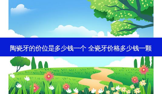 陶瓷牙的价位是多少钱一个 全瓷牙价格多少钱一颗-第1张图片-容颜志 - 专注变美资讯 陶瓷牙的价位是多少钱一个 全瓷牙价格多少钱一颗-第1张图片-容颜志 - 专注变美资讯
