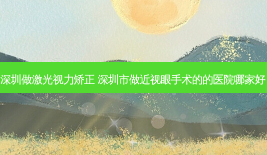 深圳做激光视力矫正 深圳市做近视眼手术的的医院哪家好-第1张图片-容颜志 - 专注变美资讯 深圳做激光视力矫正 深圳市做近视眼手术的的医院哪家好-第1张图片-容颜志 - 专注变美资讯