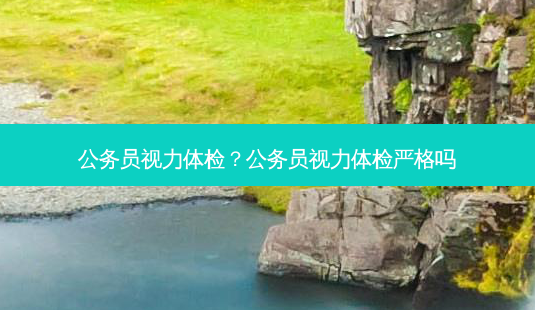公务员视力体检?公务员视力体检严格吗-第1张图片-容颜志 - 专注变美资讯 公务员视力体检?公务员视力体检严格吗-第1张图片-容颜志 - 专注变美资讯