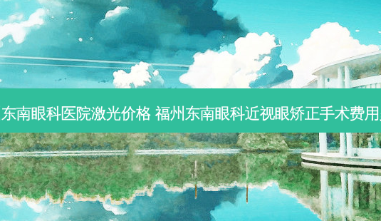 福州东南眼科医院激光价格 福州东南眼科近视眼矫正手术费用多少-第1张图片-容颜志 - 专注变美资讯 福州东南眼科医院激光价格 福州东南眼科近视眼矫正手术费用多少-第1张图片-容颜志 - 专注变美资讯