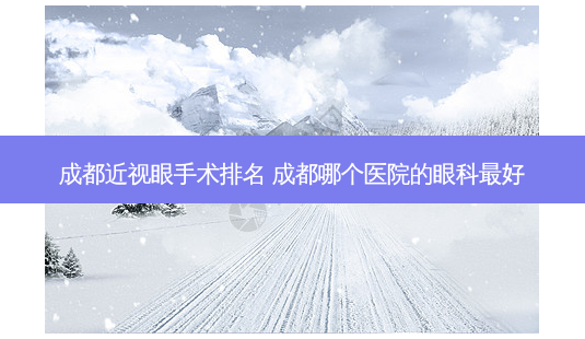 成都近视眼手术排名 成都哪个医院的眼科好-第1张图片-容颜志 - 专注变美资讯 成都近视眼手术排名 成都哪个医院的眼科好-第1张图片-容颜志 - 专注变美资讯