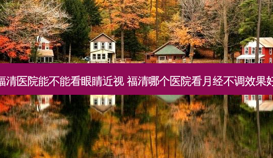 福清医院能不能看眼睛近视 福清哪个医院看月经不调效果好-第1张图片-容颜志 - 专注变美资讯 福清医院能不能看眼睛近视 福清哪个医院看月经不调效果好-第1张图片-容颜志 - 专注变美资讯